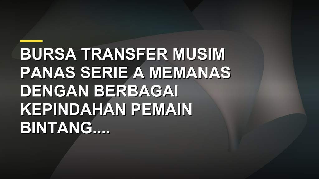 Bursa transfer musim panas Serie A diramaikan kepindahan pemain bintang klub Italia