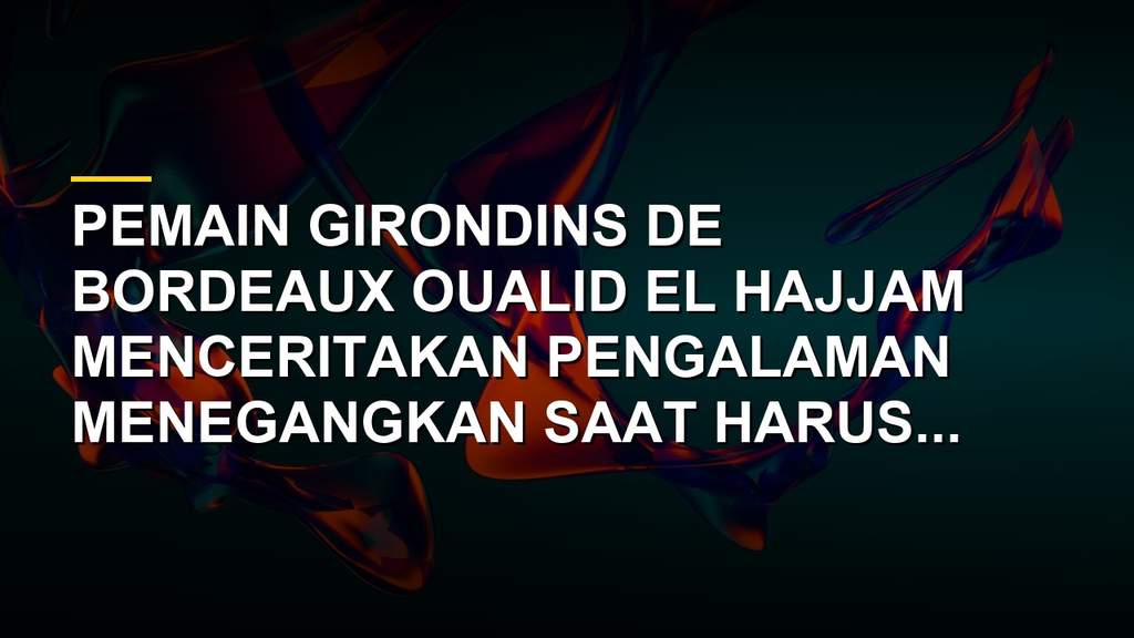 Oualid El Hajjam pemain Girondins de Bordeaux bicara soal kebakaran hebat