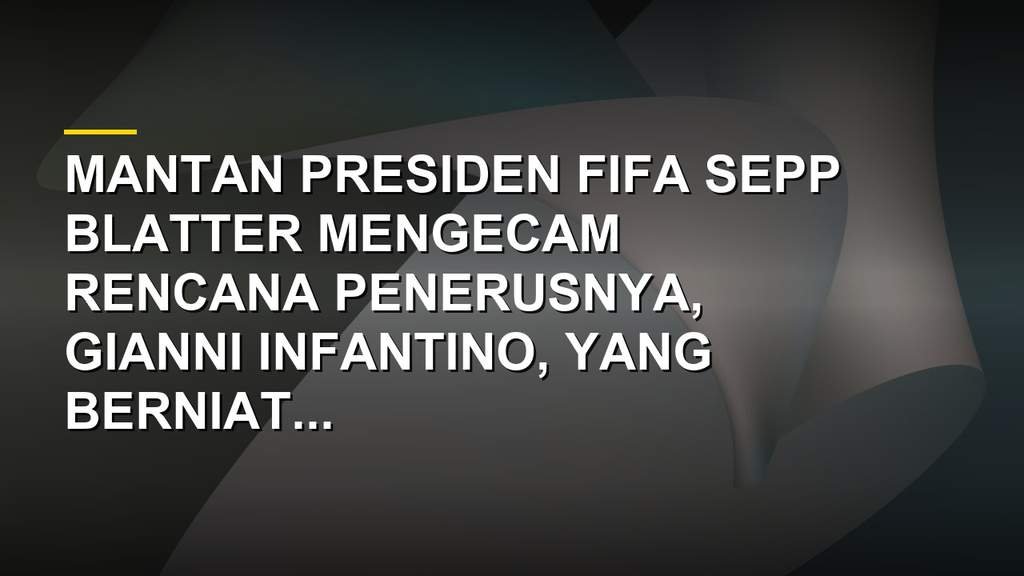 Sepp Blatter mengecam rencana penjualan saham Piala Dunia oleh Gianni Infantino